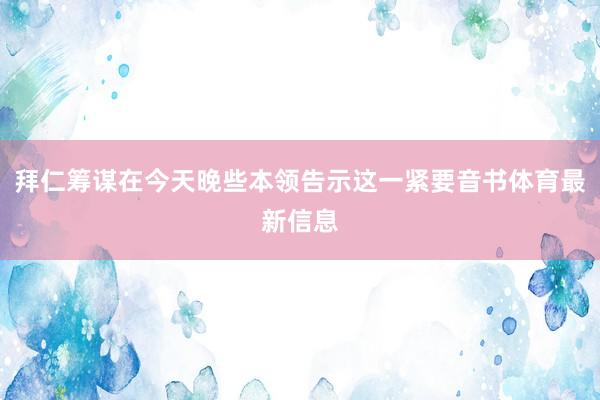 拜仁筹谋在今天晚些本领告示这一紧要音书体育最新信息