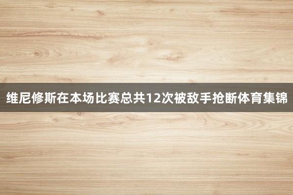 维尼修斯在本场比赛总共12次被敌手抢断体育集锦