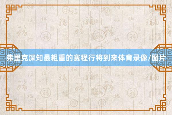 弗里克深知最粗重的赛程行将到来体育录像/图片