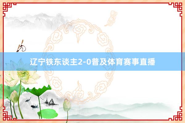 辽宁铁东谈主2-0普及体育赛事直播