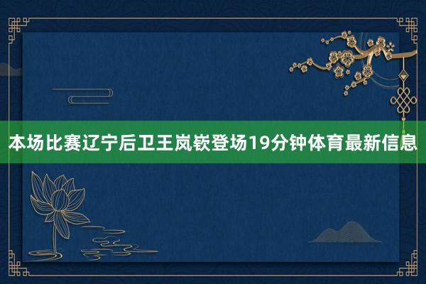 本场比赛辽宁后卫王岚嵚登场19分钟体育最新信息