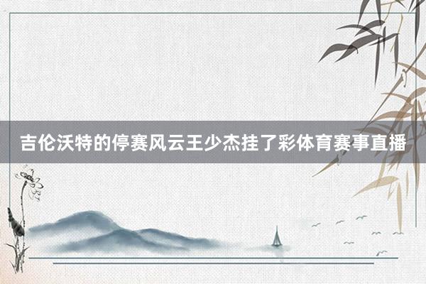 吉伦沃特的停赛风云王少杰挂了彩体育赛事直播