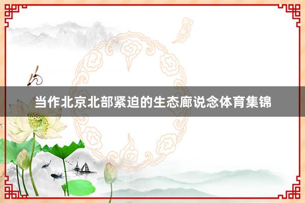 当作北京北部紧迫的生态廊说念体育集锦