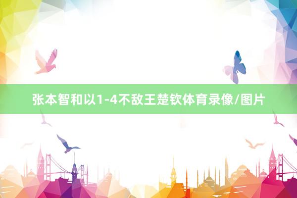 张本智和以1-4不敌王楚钦体育录像/图片