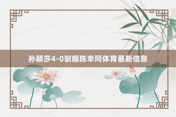孙颖莎4-0驯顺陈幸同体育最新信息