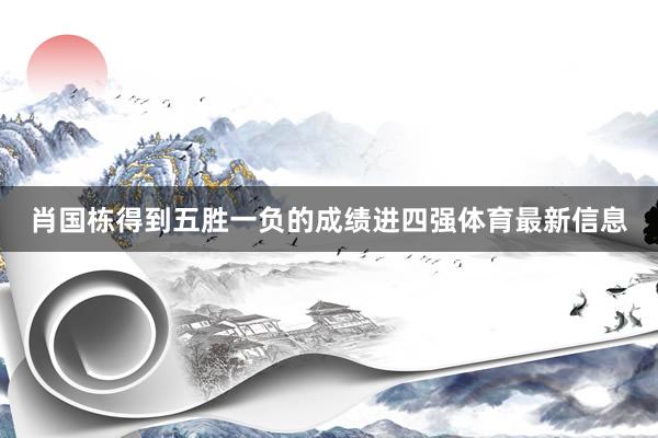 肖国栋得到五胜一负的成绩进四强体育最新信息