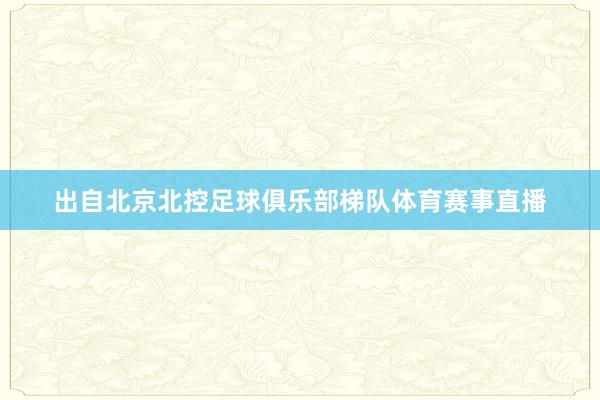出自北京北控足球俱乐部梯队体育赛事直播
