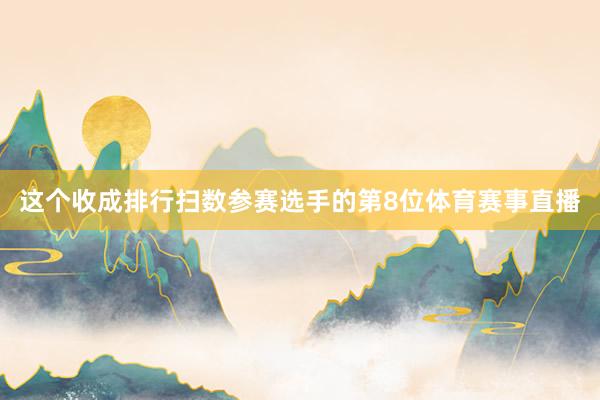 这个收成排行扫数参赛选手的第8位体育赛事直播