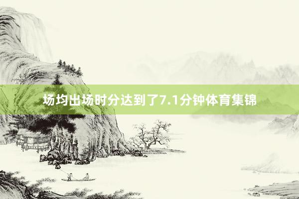 场均出场时分达到了7.1分钟体育集锦