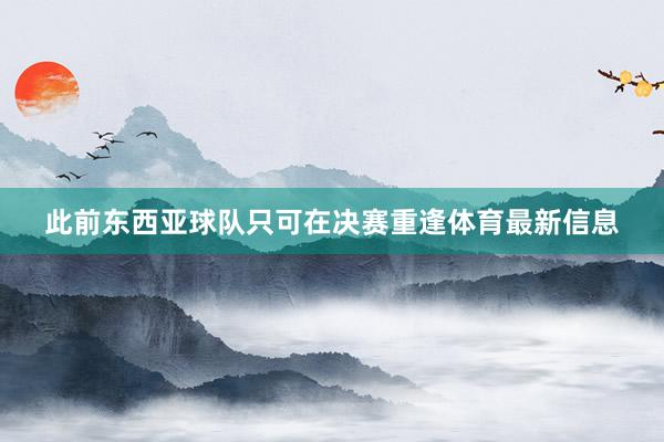 此前东西亚球队只可在决赛重逢体育最新信息