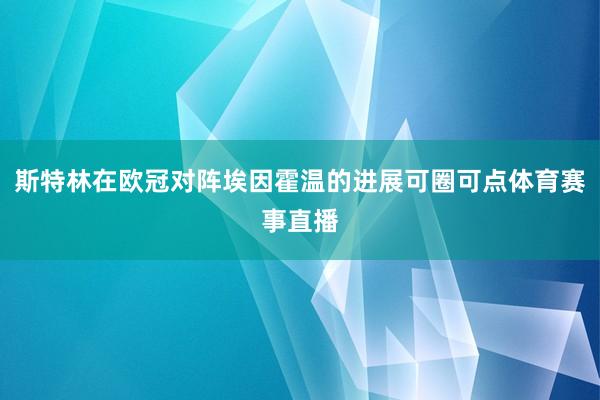 斯特林在欧冠对阵埃因霍温的进展可圈可点体育赛事直播