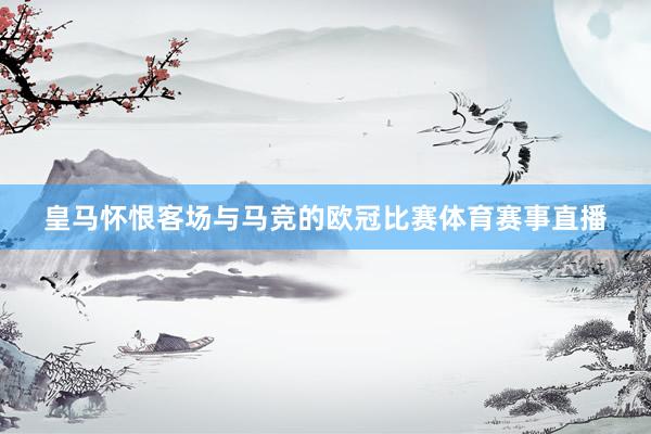 皇马怀恨客场与马竞的欧冠比赛体育赛事直播