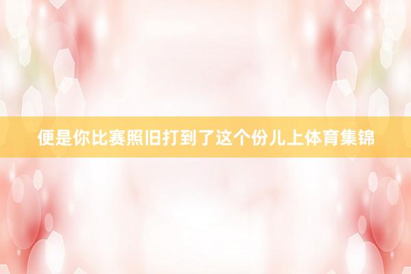便是你比赛照旧打到了这个份儿上体育集锦