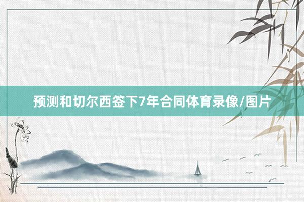 预测和切尔西签下7年合同体育录像/图片