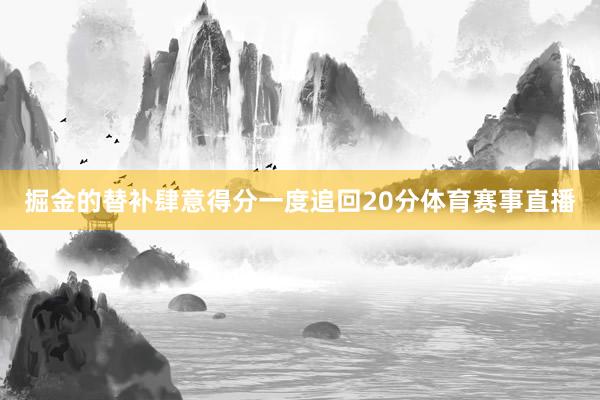 掘金的替补肆意得分一度追回20分体育赛事直播