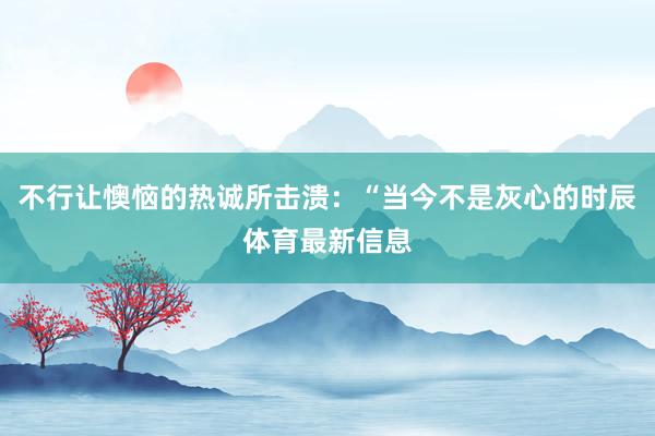 不行让懊恼的热诚所击溃：“当今不是灰心的时辰体育最新信息