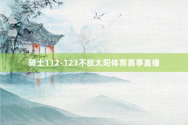 骑士112-123不敌太阳体育赛事直播