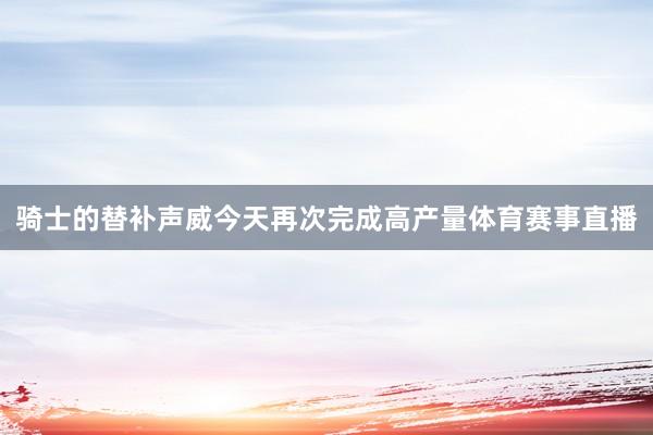 骑士的替补声威今天再次完成高产量体育赛事直播