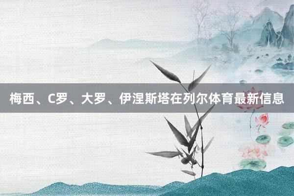 梅西、C罗、大罗、伊涅斯塔在列尔体育最新信息