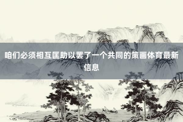 咱们必须相互匡助以罢了一个共同的策画体育最新信息