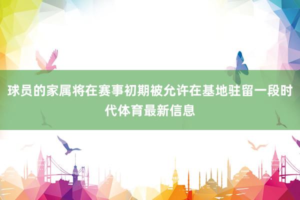 球员的家属将在赛事初期被允许在基地驻留一段时代体育最新信息
