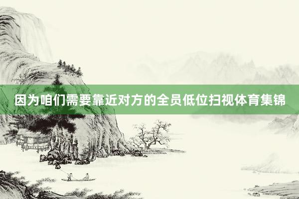 因为咱们需要靠近对方的全员低位扫视体育集锦