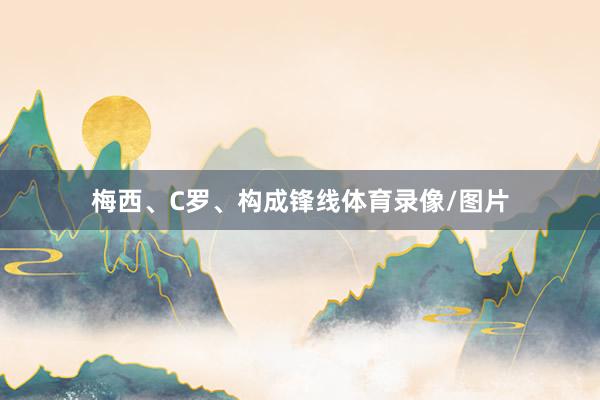 梅西、C罗、构成锋线体育录像/图片