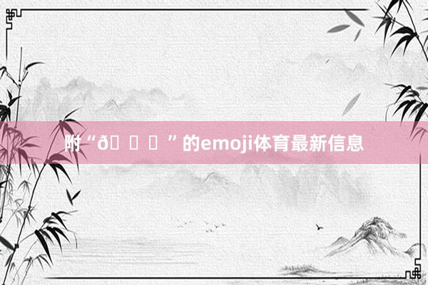 附“🙏”的emoji体育最新信息