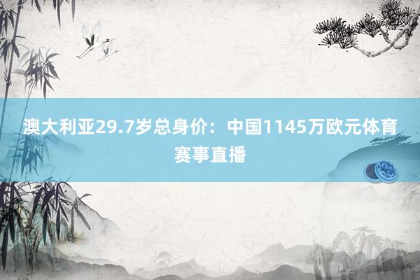 澳大利亚29.7岁总身价：中国1145万欧元体育赛事直播