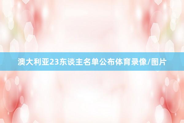 澳大利亚23东谈主名单公布体育录像/图片