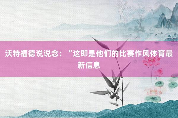 沃特福德说说念：“这即是他们的比赛作风体育最新信息