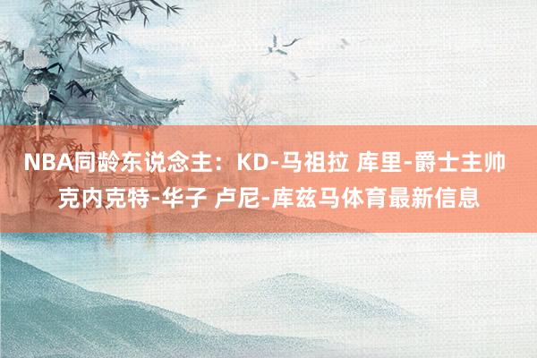 NBA同龄东说念主：KD-马祖拉 库里-爵士主帅 克内克特-华子 卢尼-库兹马体育最新信息