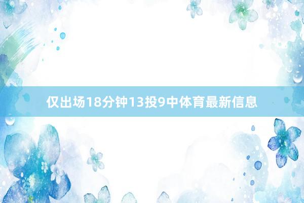 仅出场18分钟13投9中体育最新信息