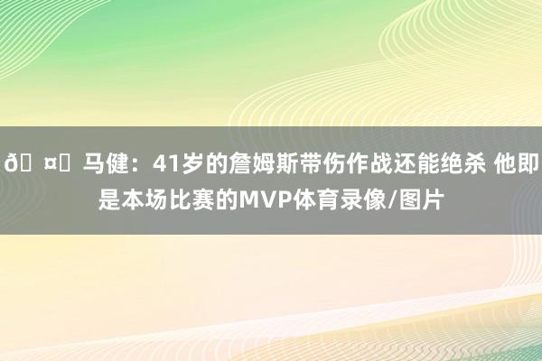 🤔马健：41岁的詹姆斯带伤作战还能绝杀 他即是本场比赛的MVP体育录像/图片