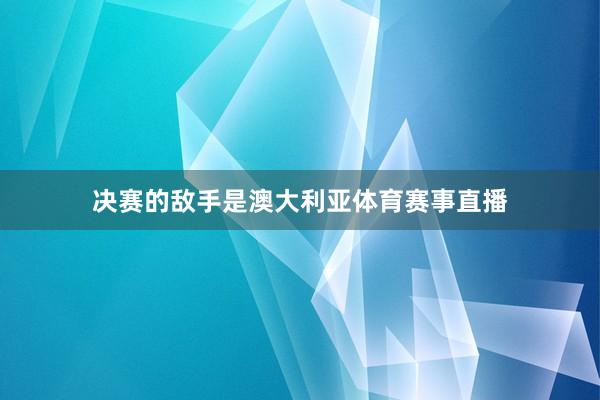 决赛的敌手是澳大利亚体育赛事直播