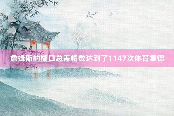 詹姆斯的糊口总盖帽数达到了1147次体育集锦