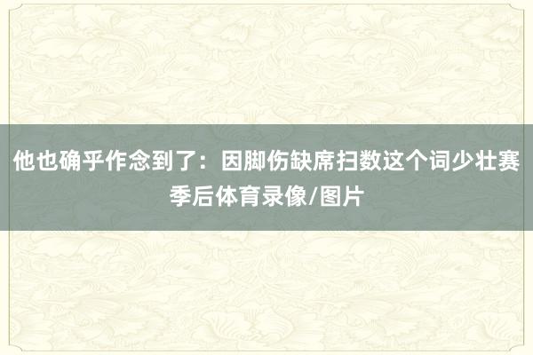 他也确乎作念到了：因脚伤缺席扫数这个词少壮赛季后体育录像/图片
