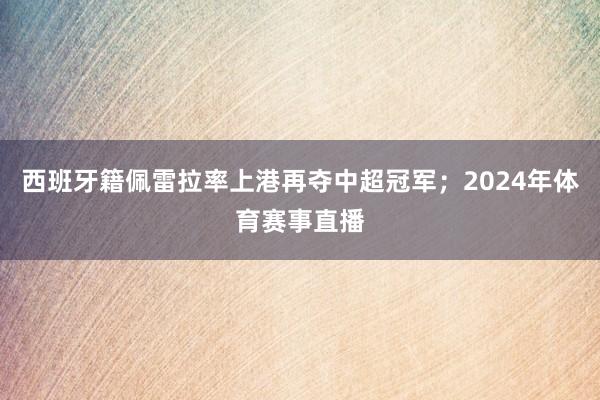 西班牙籍佩雷拉率上港再夺中超冠军；2024年体育赛事直播