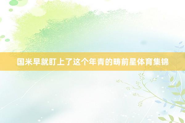 国米早就盯上了这个年青的畴前星体育集锦