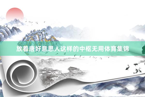 放着唐好意思人这样的中枢无用体育集锦
