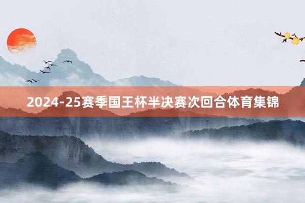 2024-25赛季国王杯半决赛次回合体育集锦