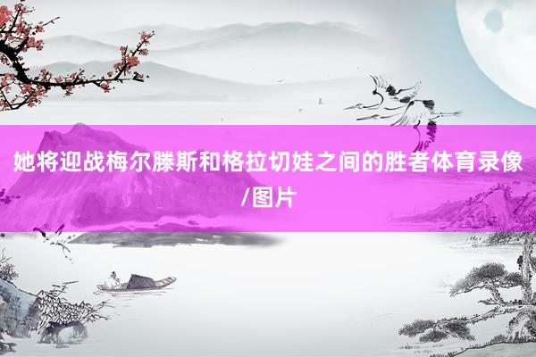 她将迎战梅尔滕斯和格拉切娃之间的胜者体育录像/图片