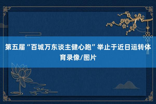 第五届“百城万东谈主健心跑”举止于近日运转体育录像/图片
