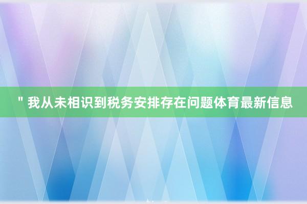 ＂我从未相识到税务安排存在问题体育最新信息
