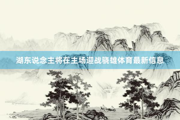 湖东说念主将在主场迎战骁雄体育最新信息