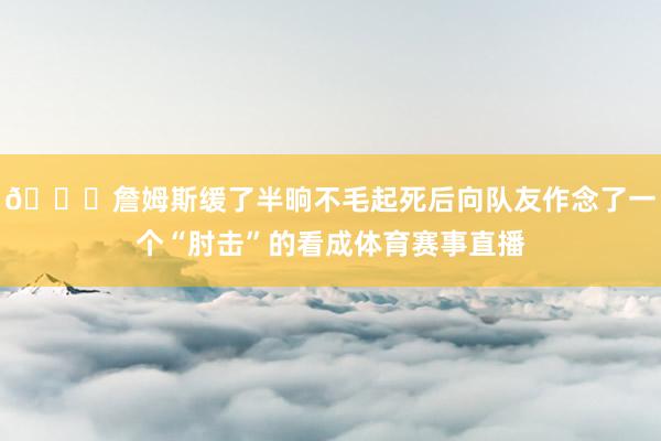 👀詹姆斯缓了半晌不毛起死后向队友作念了一个“肘击”的看成体育赛事直播