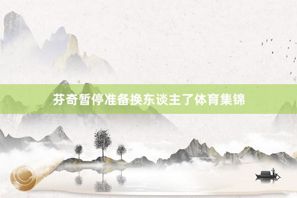 芬奇暂停准备换东谈主了体育集锦