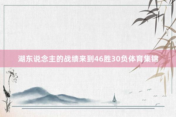 湖东说念主的战绩来到46胜30负体育集锦
