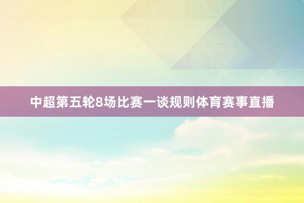 中超第五轮8场比赛一谈规则体育赛事直播