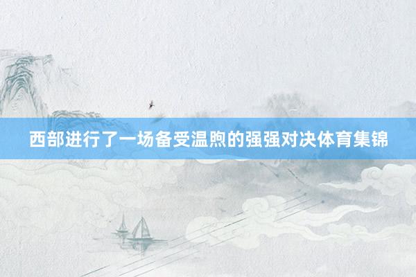 西部进行了一场备受温煦的强强对决体育集锦